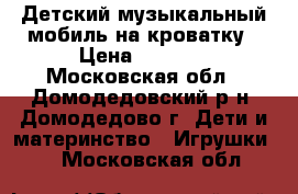 Детский музыкальный мобиль на кроватку › Цена ­ 2 000 - Московская обл., Домодедовский р-н, Домодедово г. Дети и материнство » Игрушки   . Московская обл.